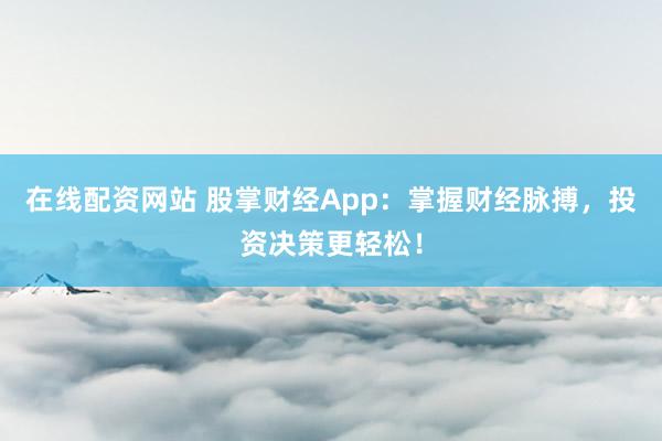 在线配资网站 股掌财经App：掌握财经脉搏，投资决策更轻松！