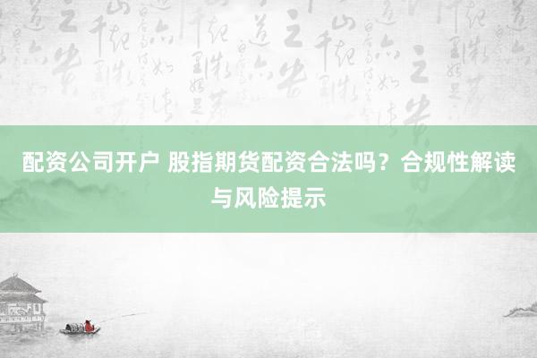 配资公司开户 股指期货配资合法吗？合规性解读与风险提示