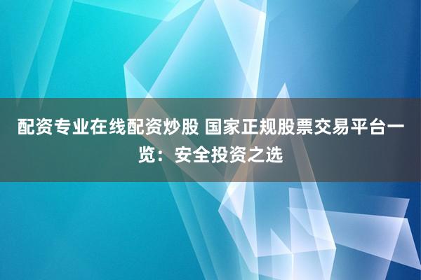 配资专业在线配资炒股 国家正规股票交易平台一览：安全投资之选