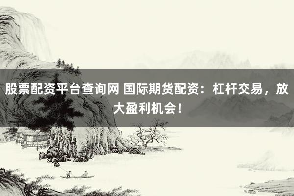股票配资平台查询网 国际期货配资：杠杆交易，放大盈利机会！
