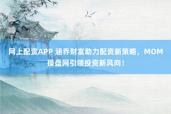 网上配资APP 涵乔财富助力配资新策略，MOM操盘网引领投资新风向！