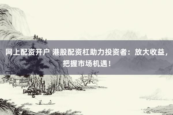 网上配资开户 港股配资杠助力投资者：放大收益，把握市场机遇！