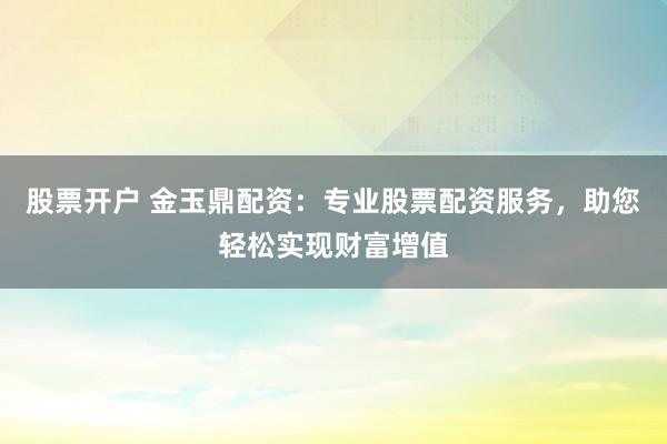 股票开户 金玉鼎配资：专业股票配资服务，助您轻松实现财富增值