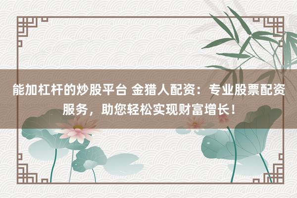 能加杠杆的炒股平台 金猎人配资：专业股票配资服务，助您轻松实现财富增长！