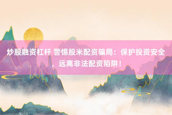 炒股融资杠杆 警惕股米配资骗局：保护投资安全，远离非法配资陷阱！