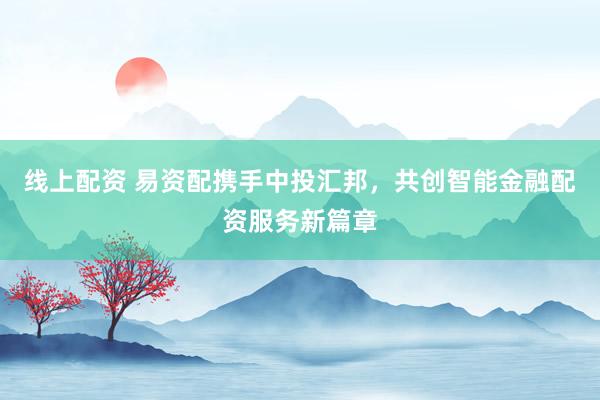 线上配资 易资配携手中投汇邦，共创智能金融配资服务新篇章