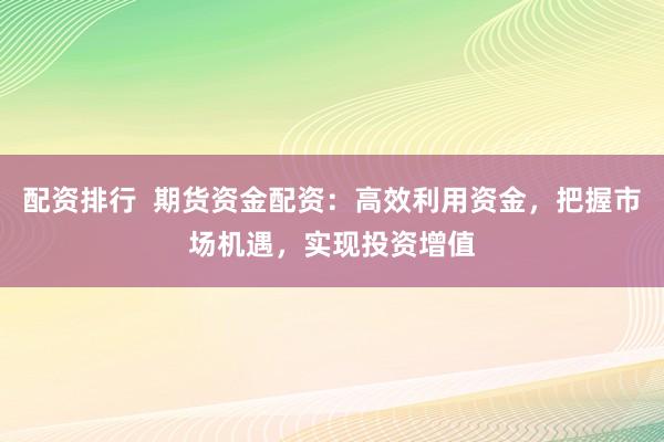 配资排行  期货资金配资：高效利用资金，把握市场机遇，实现投资增值
