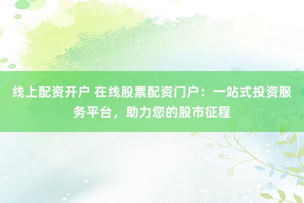 线上配资开户 在线股票配资门户：一站式投资服务平台，助力您的股市征程