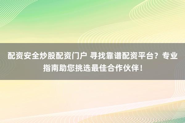 配资安全炒股配资门户 寻找靠谱配资平台？专业指南助您挑选最佳合作伙伴！