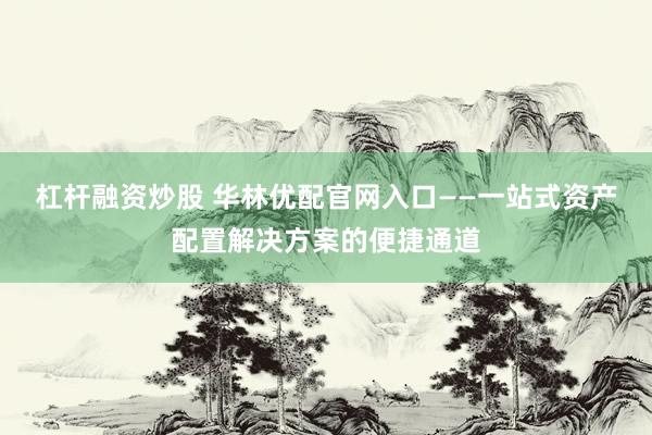 杠杆融资炒股 华林优配官网入口——一站式资产配置解决方案的便捷通道