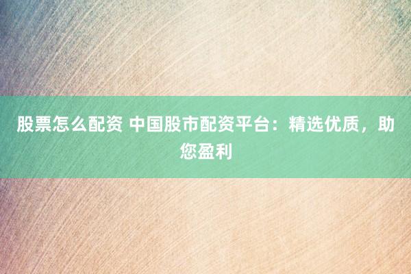 股票怎么配资 中国股市配资平台：精选优质，助您盈利