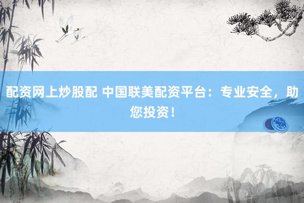 配资网上炒股配 中国联美配资平台：专业安全，助您投资！