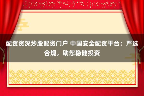 配资资深炒股配资门户 中国安全配资平台：严选合规，助您稳健投资
