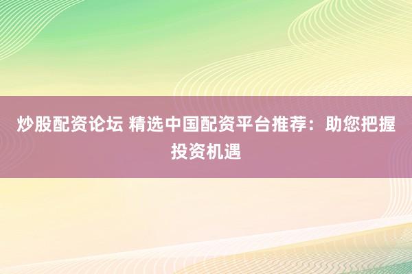 炒股配资论坛 精选中国配资平台推荐：助您把握投资机遇