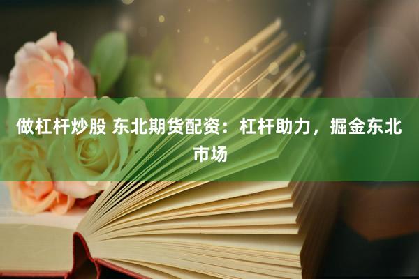 做杠杆炒股 东北期货配资：杠杆助力，掘金东北市场
