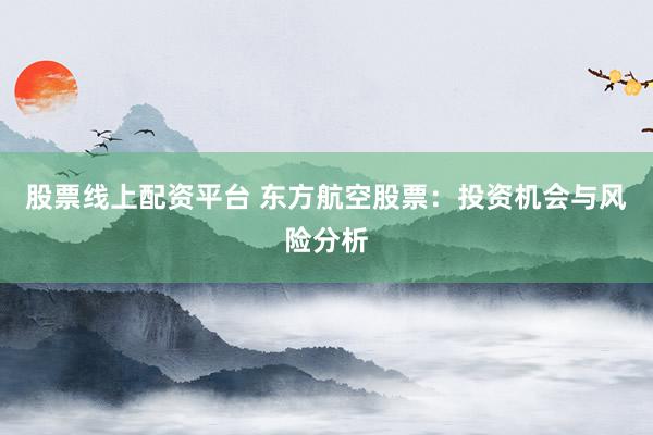 股票线上配资平台 东方航空股票：投资机会与风险分析