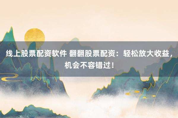 线上股票配资软件 翻翻股票配资：轻松放大收益，机会不容错过！