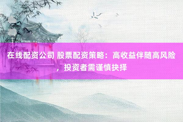 在线配资公司 股票配资策略：高收益伴随高风险，投资者需谨慎抉择