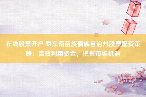 在线股票开户 黔东南苗族侗族自治州股票配资策略：高效利用资金，把握市场机遇
