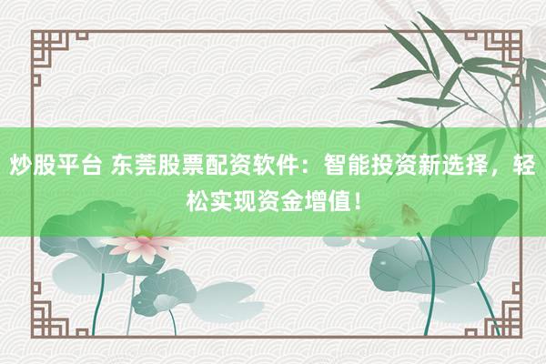 炒股平台 东莞股票配资软件：智能投资新选择，轻松实现资金增值！
