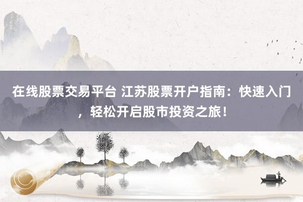 在线股票交易平台 江苏股票开户指南：快速入门，轻松开启股市投资之旅！