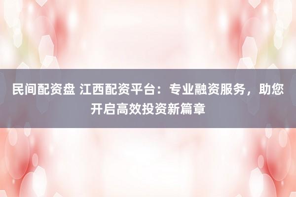 民间配资盘 江西配资平台：专业融资服务，助您开启高效投资新篇章
