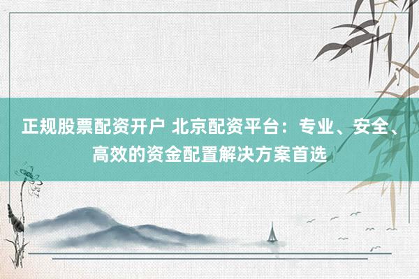 正规股票配资开户 北京配资平台：专业、安全、高效的资金配置解决方案首选