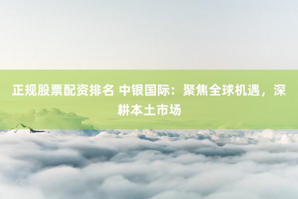 正规股票配资排名 中银国际：聚焦全球机遇，深耕本土市场
