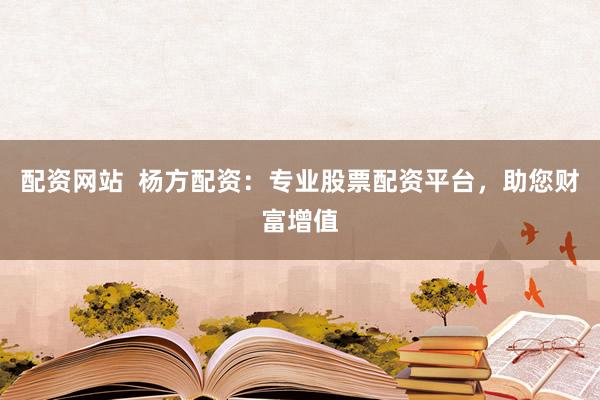配资网站  杨方配资：专业股票配资平台，助您财富增值