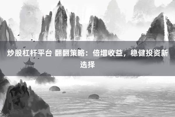 炒股杠杆平台 翻翻策略：倍增收益，稳健投资新选择