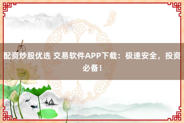 配资炒股优选 交易软件APP下载：极速安全，投资必备！