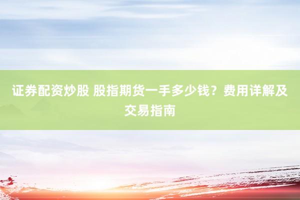 证券配资炒股 股指期货一手多少钱？费用详解及交易指南