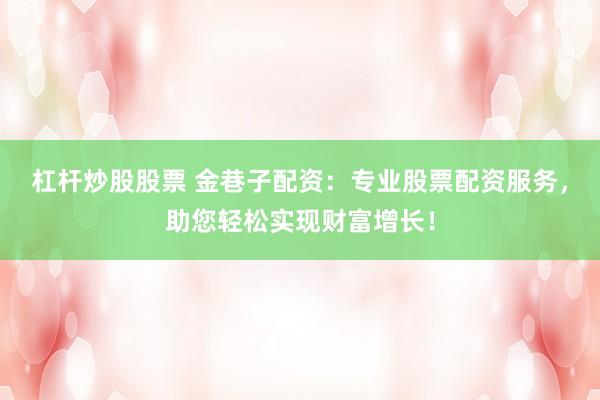 杠杆炒股股票 金巷子配资：专业股票配资服务，助您轻松实现财富增长！