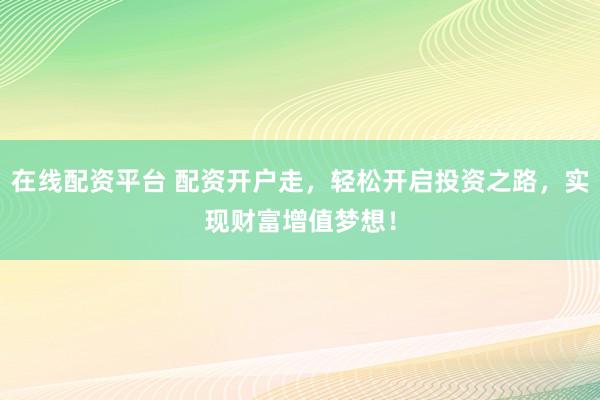 在线配资平台 配资开户走，轻松开启投资之路，实现财富增值梦想！