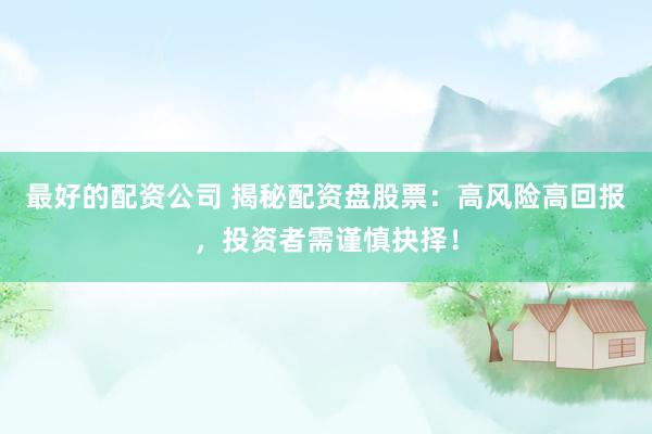 最好的配资公司 揭秘配资盘股票：高风险高回报，投资者需谨慎抉择！