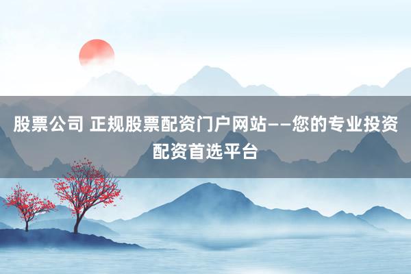 股票公司 正规股票配资门户网站——您的专业投资配资首选平台