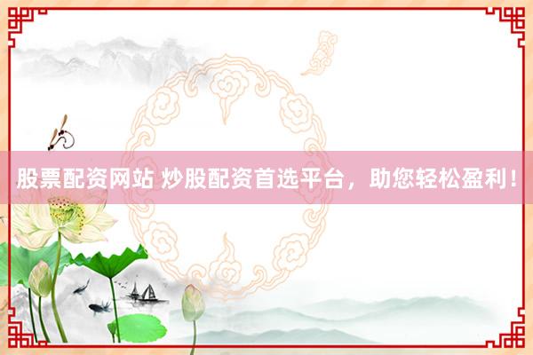 股票配资网站 炒股配资首选平台，助您轻松盈利！