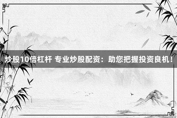 炒股10倍杠杆 专业炒股配资：助您把握投资良机！