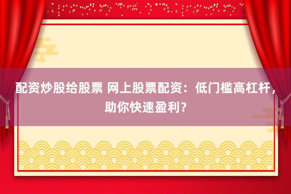 配资炒股给股票 网上股票配资：低门槛高杠杆，助你快速盈利？
