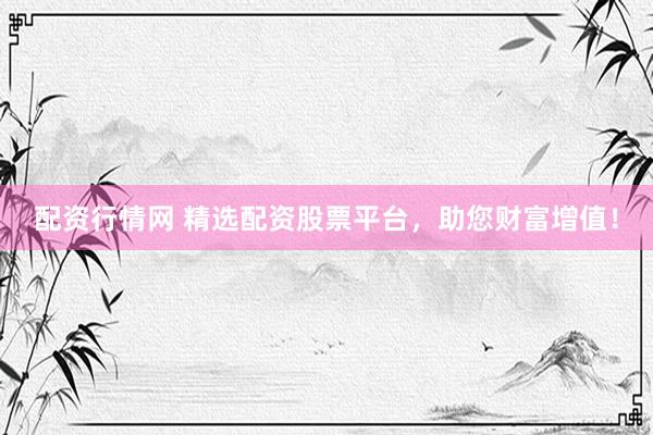 配资行情网 精选配资股票平台，助您财富增值！