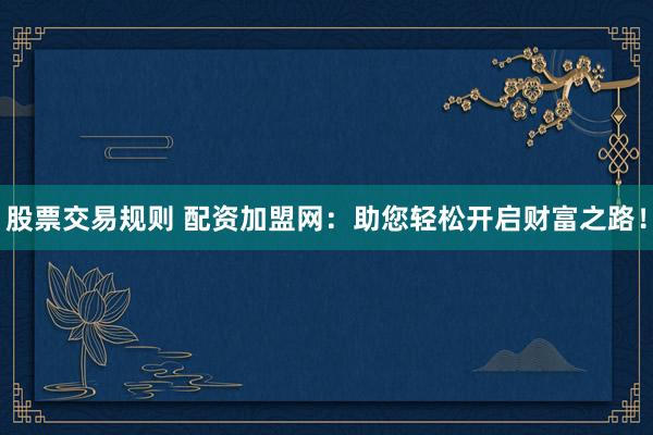股票交易规则 配资加盟网：助您轻松开启财富之路！