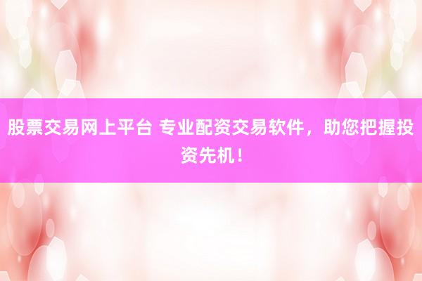 股票交易网上平台 专业配资交易软件，助您把握投资先机！