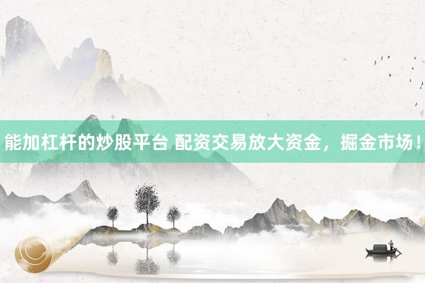 能加杠杆的炒股平台 配资交易放大资金，掘金市场！