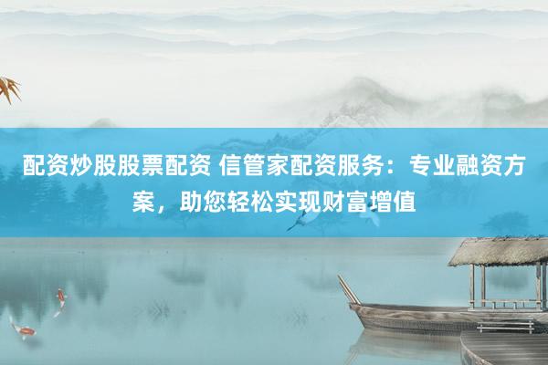 配资炒股股票配资 信管家配资服务：专业融资方案，助您轻松实现财富增值
