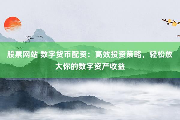 股票网站 数字货币配资：高效投资策略，轻松放大你的数字资产收益