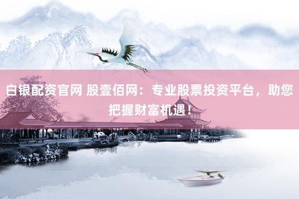 白银配资官网 股壹佰网：专业股票投资平台，助您把握财富机遇！