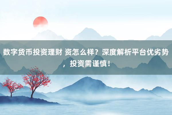 数字货币投资理财 资怎么样？深度解析平台优劣势，投资需谨慎！