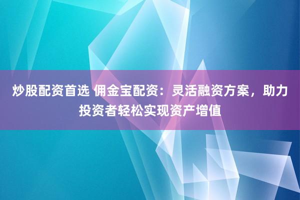 炒股配资首选 佣金宝配资：灵活融资方案，助力投资者轻松实现资产增值