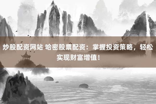 炒股配资网站 哈密股票配资：掌握投资策略，轻松实现财富增值！
