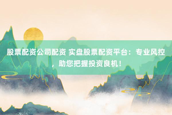 股票配资公司配资 实盘股票配资平台：专业风控，助您把握投资良机！